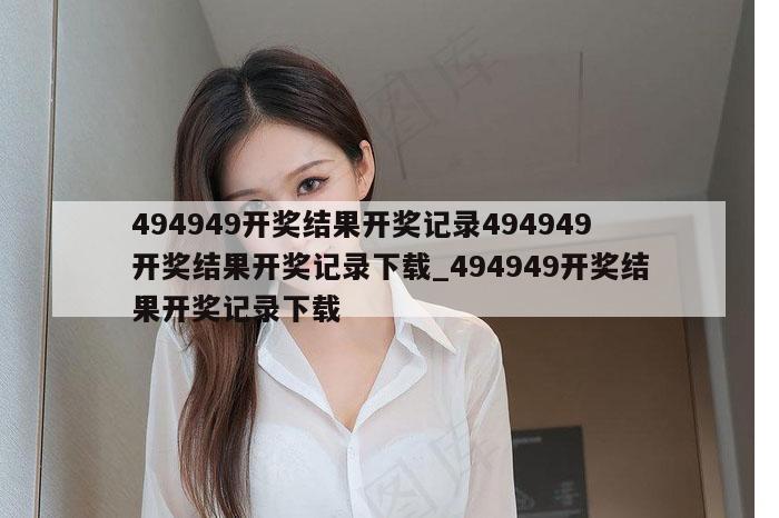 494949开奖结果开奖记录494949开奖结果开奖记录下载_494949开奖结果开奖记录下载